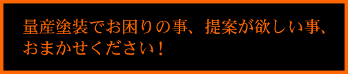 量産塗装でお困りの事、提案が欲しい事、おまかせください！